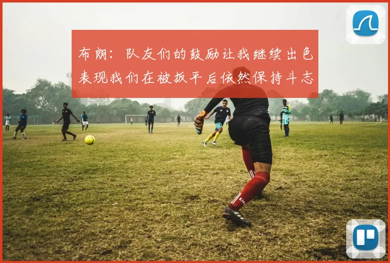 布朗：队友们的鼓励让我继续出色表现我们在被扳平后依然保持斗志
