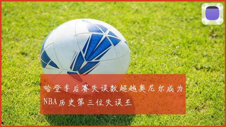 哈登季后赛失误数超越奥尼尔成为NBA历史第三位失误王