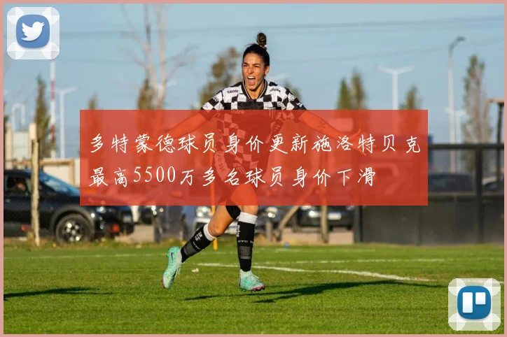 多特蒙德球员身价更新施洛特贝克最高5500万多名球员身价下滑