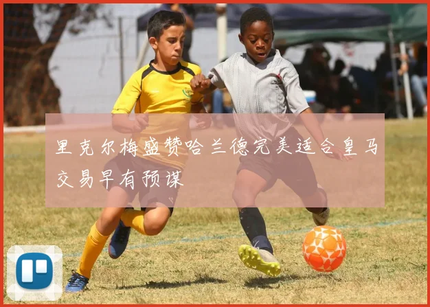 里克尔梅盛赞哈兰德完美适合皇马交易早有预谋