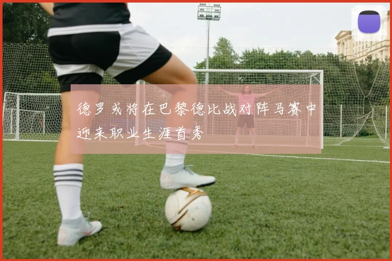 德罗或将在巴黎德比战对阵马赛中迎来职业生涯首秀