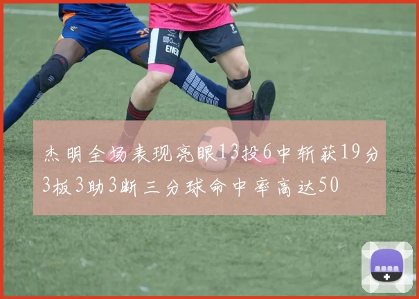 杰明全场表现亮眼13投6中斩获19分3板3助3断三分球命中率高达50