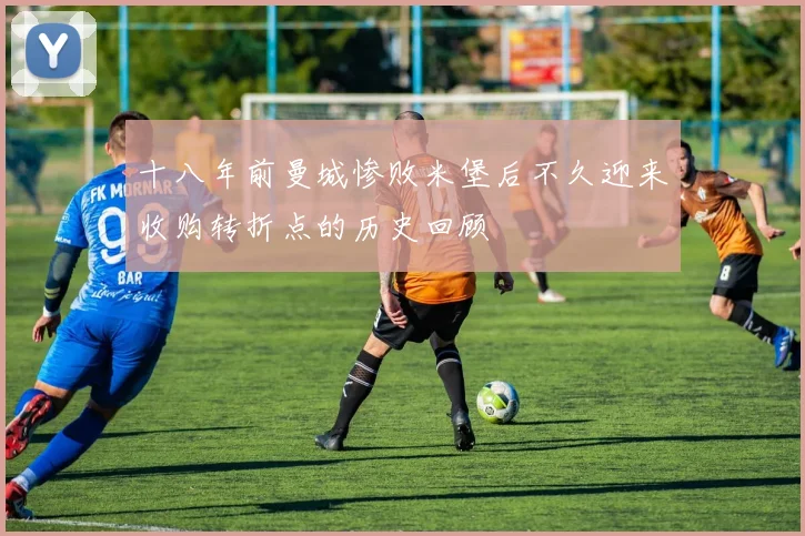 十八年前曼城惨败米堡后不久迎来收购转折点的历史回顾