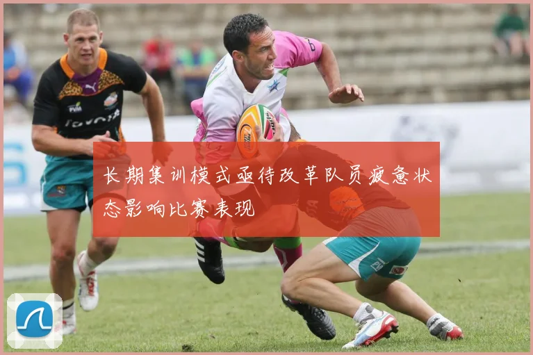 长期集训模式亟待改革队员疲惫状态影响比赛表现
