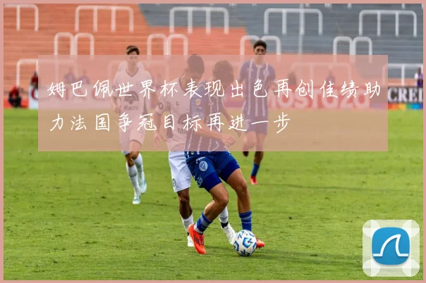 姆巴佩世界杯表现出色再创佳绩助力法国争冠目标再进一步