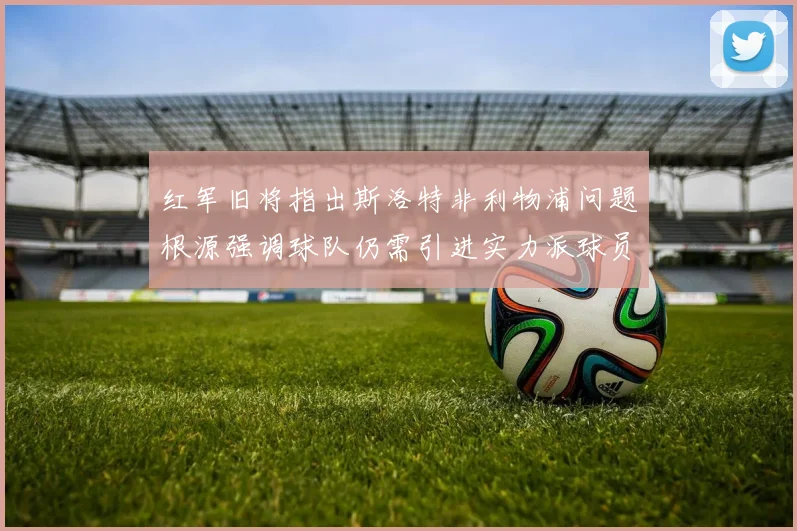 红军旧将指出斯洛特非利物浦问题根源强调球队仍需引进实力派球员