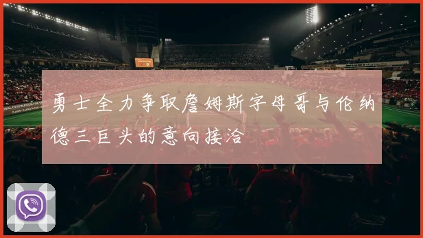 勇士全力争取詹姆斯字母哥与伦纳德三巨头的意向接洽