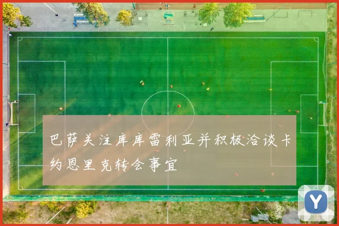 巴萨关注库库雷利亚并积极洽谈卡约恩里克转会事宜