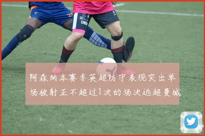 阿森纳本赛季英超防守表现突出单场被射正不超过1次的场次远超曼城