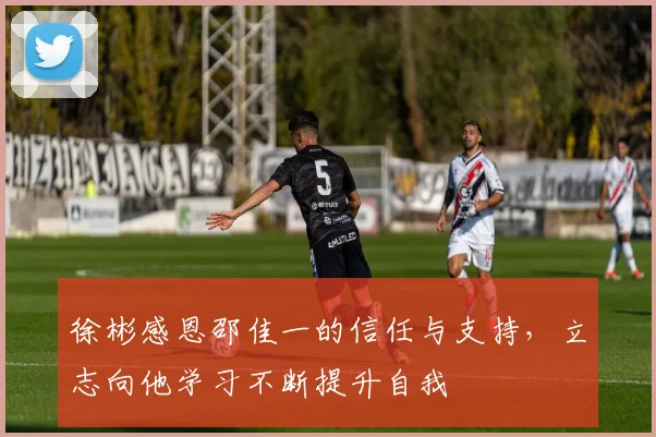 徐彬感恩邵佳一的信任与支持，立志向他学习不断提升自我