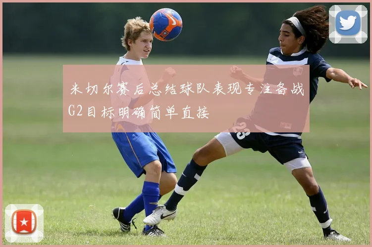 米切尔赛后总结球队表现专注备战G2目标明确简单直接