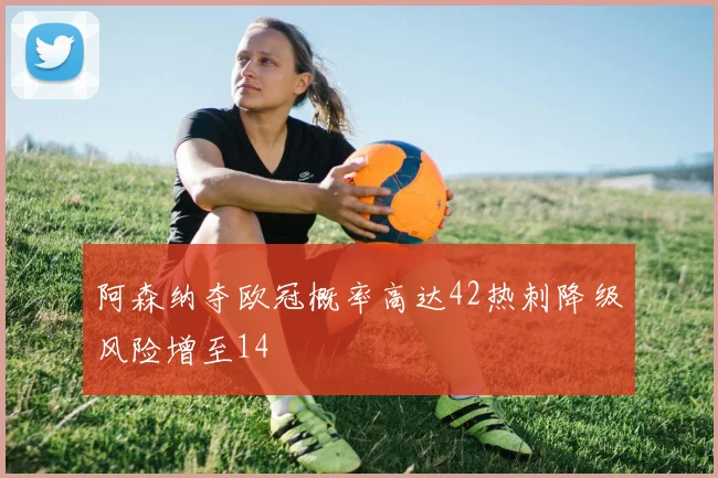 阿森纳夺欧冠概率高达42热刺降级风险增至14