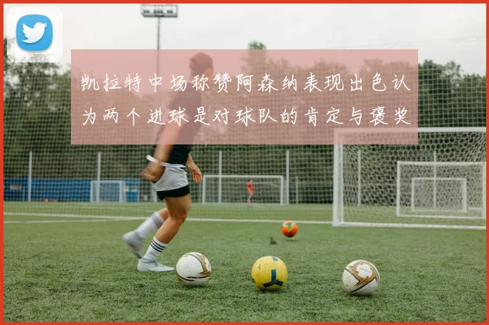 凯拉特中场称赞阿森纳表现出色认为两个进球是对球队的肯定与褒奖