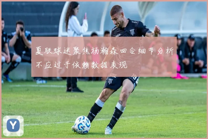 夏联球迷聚焦杨瀚森回合细节分析不应过于依赖数据表现