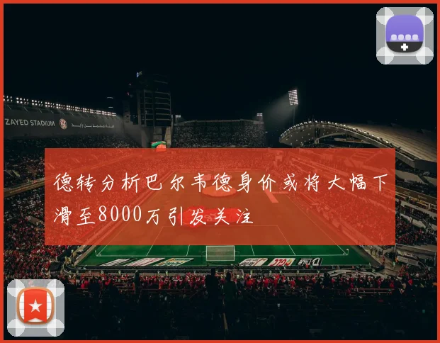 德转分析巴尔韦德身价或将大幅下滑至8000万引发关注