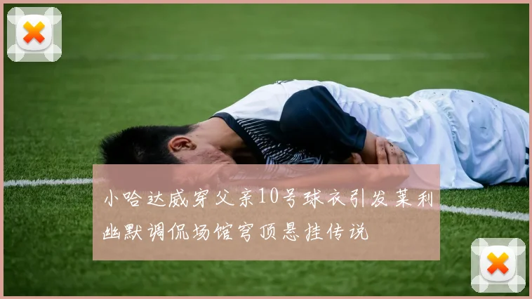 小哈达威穿父亲10号球衣引发莱利幽默调侃场馆穹顶悬挂传说