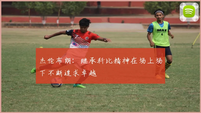 杰伦布朗：继承科比精神在场上场下不断追求卓越